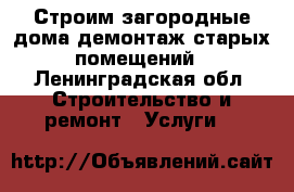Строим загородные дома.демонтаж старых помещений - Ленинградская обл. Строительство и ремонт » Услуги   